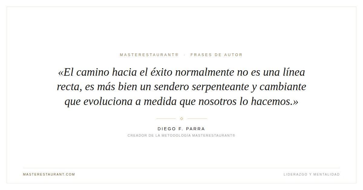 El camino hacia el éxito normalmente no es una línea recta, es más bien un sendero serpenteante y cambiante que evoluciona a medida que nosotros lo hacemos. — Diego F. Parra