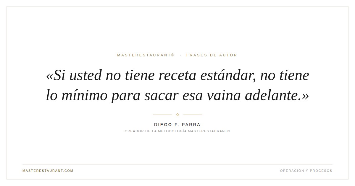 Si usted no tiene receta estándar, no tiene lo mínimo para sacar esa vaina adelante. — Diego F. Parra