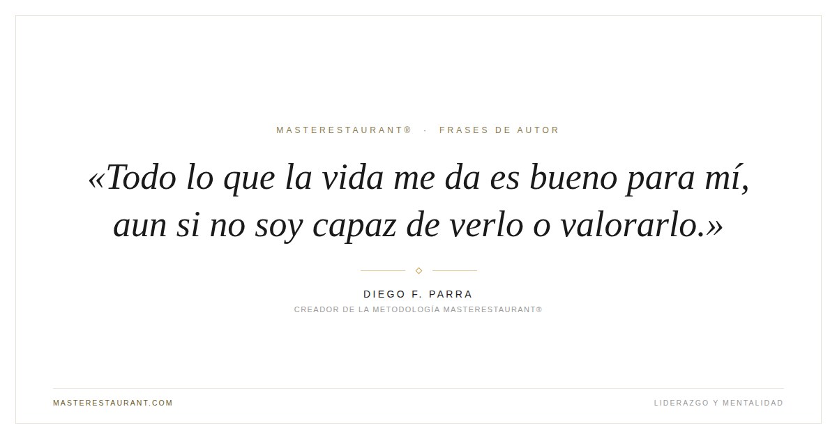 Todo lo que la vida me da es bueno para mí, aun si no soy capaz de verlo o valorarlo. — Diego F. Parra